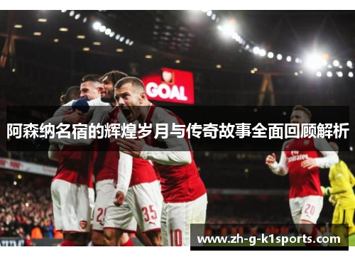 阿森纳名宿的辉煌岁月与传奇故事全面回顾解析