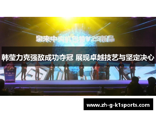 韩莹力克强敌成功夺冠 展现卓越技艺与坚定决心 韩莹力克强敌成功夺冠 展现卓越技艺与坚定决心