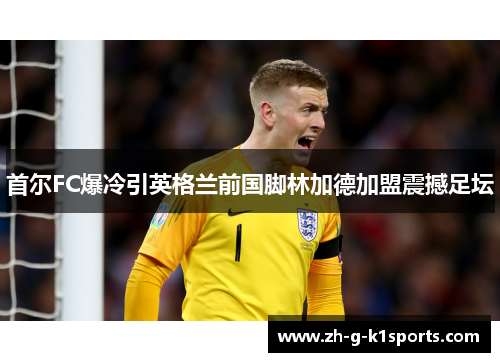首尔FC爆冷引英格兰前国脚林加德加盟震撼足坛 首尔FC爆冷引英格兰前国脚林加德加盟震撼足坛