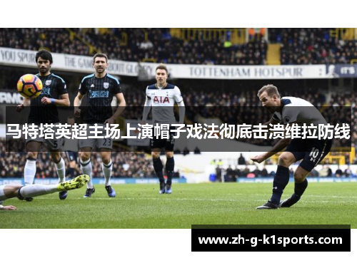 马特塔英超主场上演帽子戏法彻底击溃维拉防线 马特塔英超主场上演帽子戏法彻底击溃维拉防线
