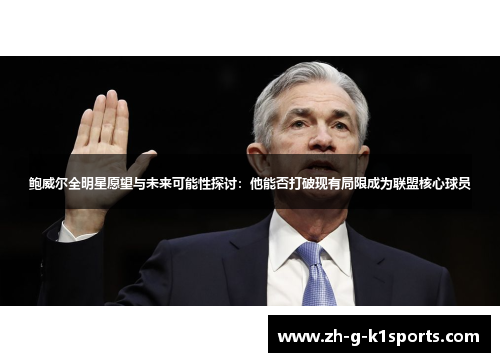 鲍威尔全明星愿望与未来可能性探讨:他能否打破现有局限成为联盟核心球员 鲍威尔全明星愿望与未来可能性探讨:他能否打破现有局限成为联盟核心球员