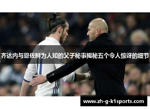 齐达内与恩佐鲜为人知的父子秘事揭秘五个令人惊讶的细节 齐达内与恩佐鲜为人知的父子秘事揭秘五个令人惊讶的细节