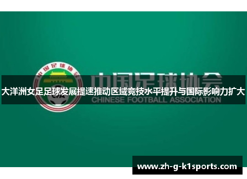 大洋洲女足足球发展提速推动区域竞技水平提升与国际影响力扩大